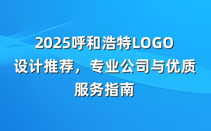 2025呼和浩特LOGO设计推荐，专业公司与优质服务指南