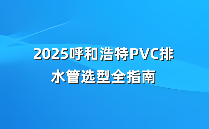 2025呼和浩特PVC排水管选型全指南