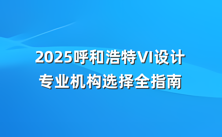 2025呼和浩特VI设计专业机构选择全指南
