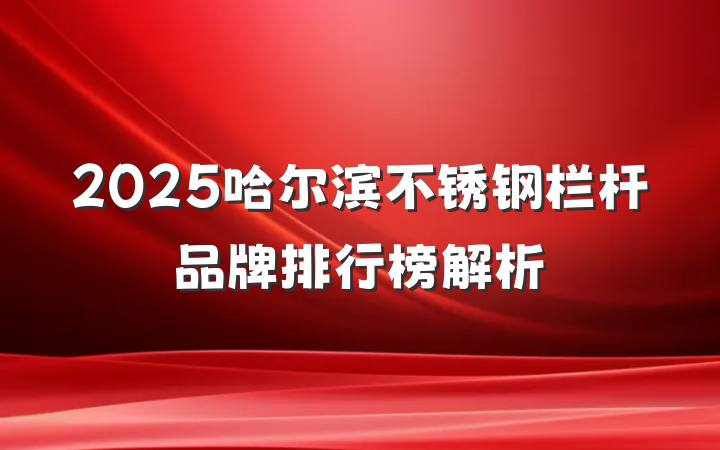 2025哈尔滨不锈钢栏杆品牌排行榜解析
