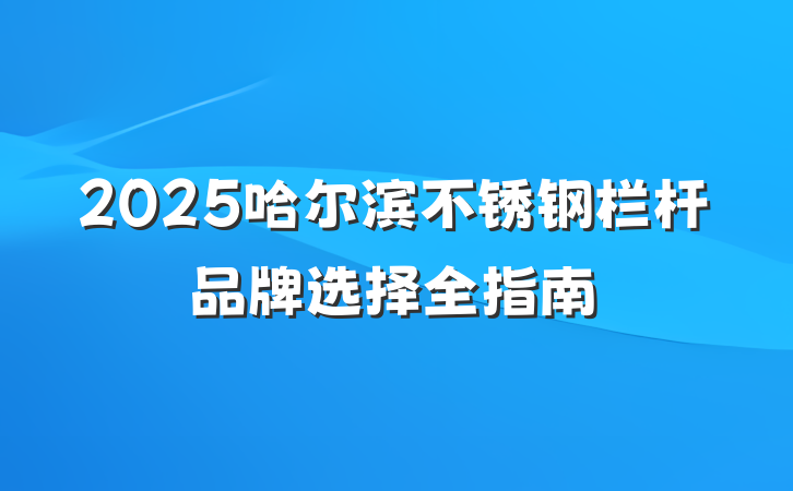 2025哈尔滨不锈钢栏杆品牌选择全指南