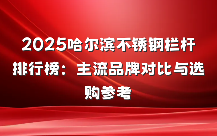 2025哈尔滨不锈钢栏杆排行榜：主流品牌对比与选购参考