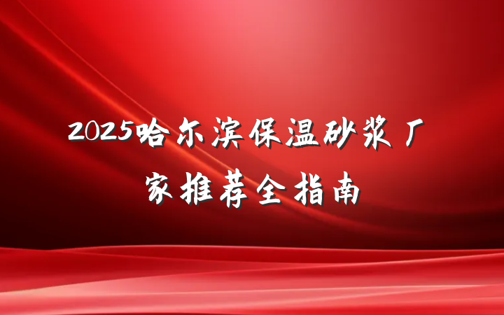 2025哈尔滨保温砂浆厂家推荐全指南