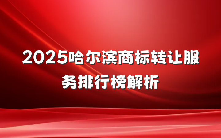 2025哈尔滨商标转让服务排行榜解析