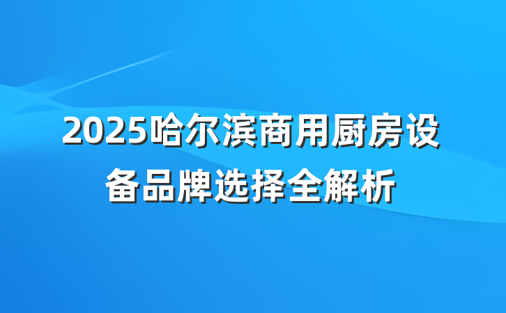 2025哈尔滨商用厨房设备品牌选择全解析