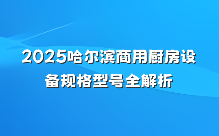 2025哈尔滨商用厨房设备规格型号全解析