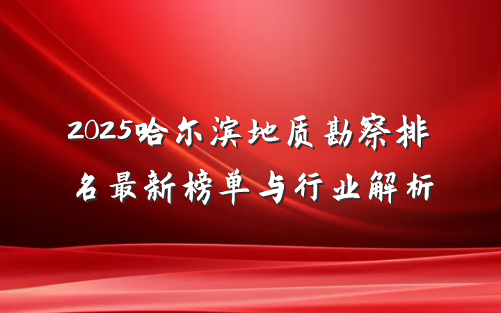 2025哈尔滨地质勘察排名最新榜单与行业解析
