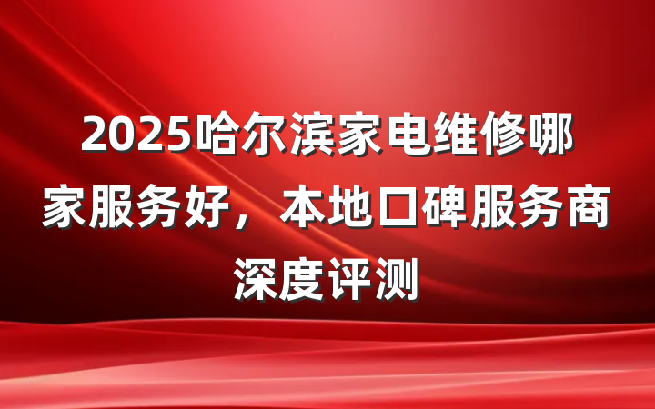 2025哈尔滨家电维修哪家服务好,本地口碑服务商深度评测