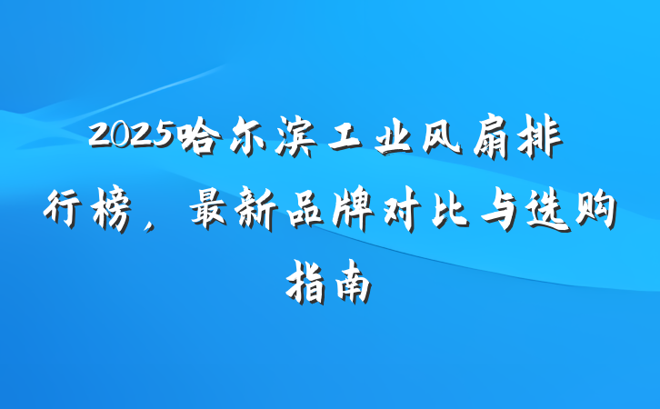 2025哈尔滨工业风扇排行榜，最新品牌对比与选购指南