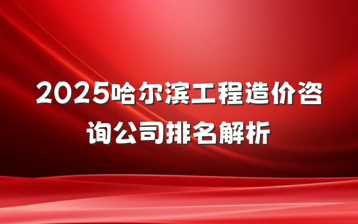 2025哈尔滨工程造价咨询公司排名解析