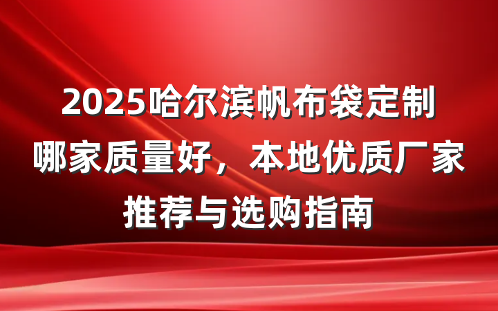 2025哈尔滨帆布袋定制哪家质量好,本地优质厂家推荐与选购指南