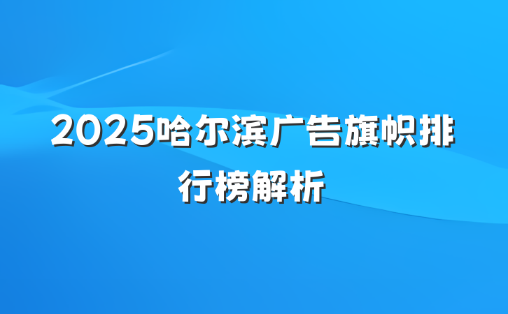 2025哈尔滨广告旗帜排行榜解析