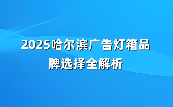 2025哈尔滨广告灯箱品牌选择全解析