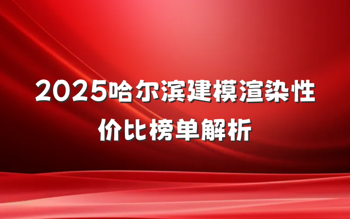 2025哈尔滨建模渲染性价比榜单解析