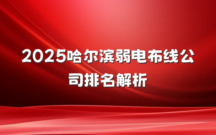 2025哈尔滨弱电布线公司排名解析