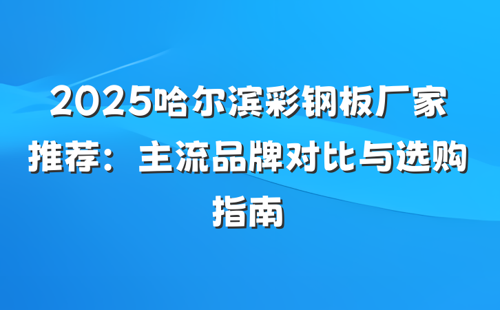 2025哈尔滨彩钢板厂家推荐：主流品牌对比与选购指南