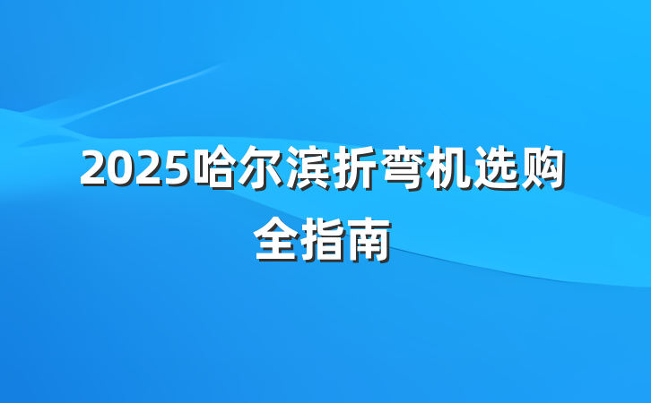 2025哈尔滨折弯机选购全指南
