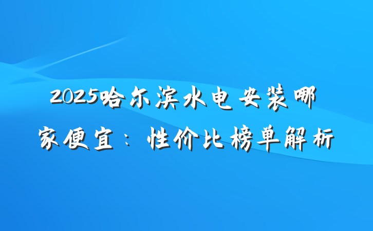 2025哈尔滨水电安装哪家便宜：性价比榜单解析