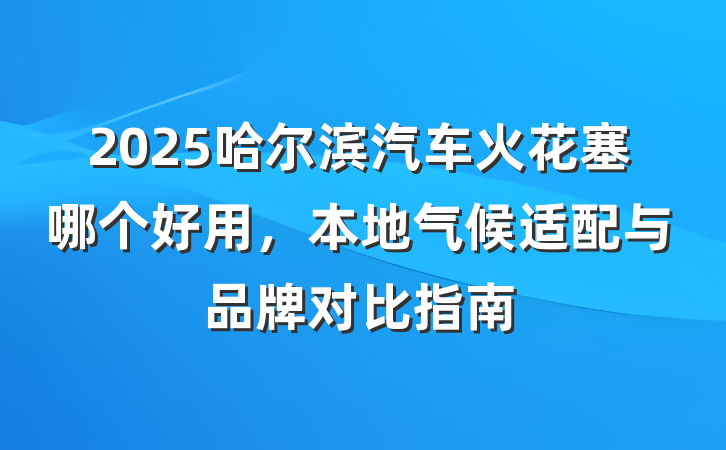 2025哈尔滨汽车火花塞哪个好用,本地气候适配与品牌对比指南
