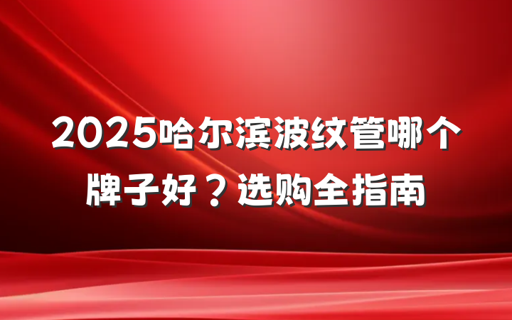 2025哈尔滨波纹管哪个牌子好?选购全指南