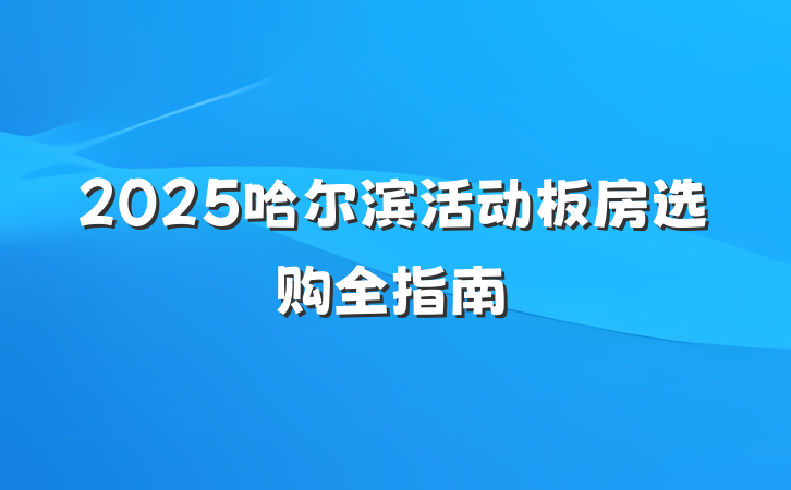 2025哈尔滨活动板房选购全指南