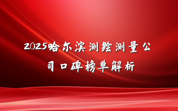 2025哈尔滨测绘测量公司口碑榜单解析