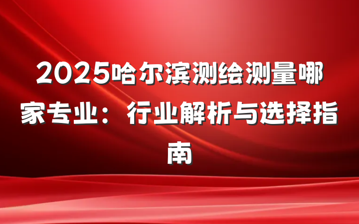 2025哈尔滨测绘测量哪家专业：行业解析与选择指南