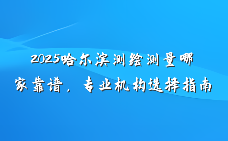 2025哈尔滨测绘测量哪家靠谱，专业机构选择指南