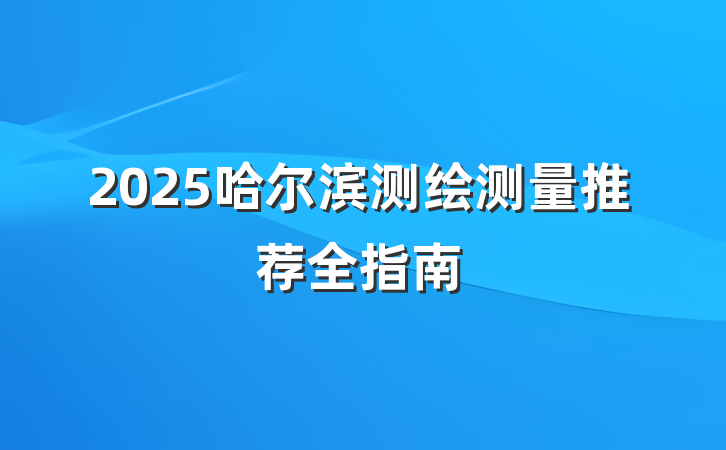 2025哈尔滨测绘测量推荐全指南