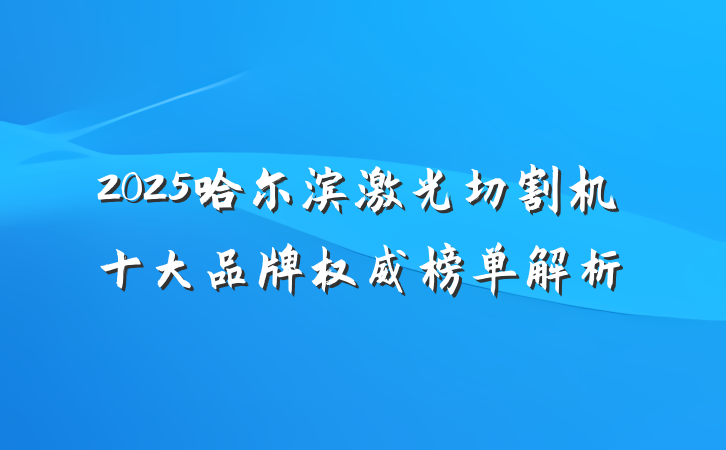 2025哈尔滨激光切割机十大品牌权威榜单解析