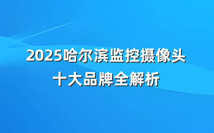 2025哈尔滨监控摄像头十大品牌全解析