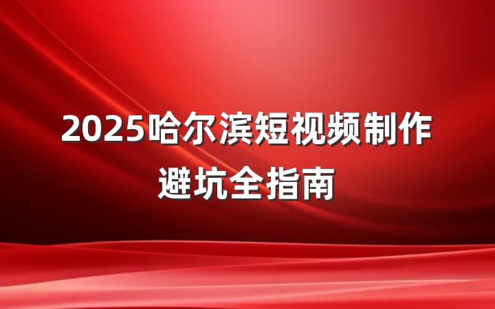 2025哈尔滨短视频制作避坑全指南