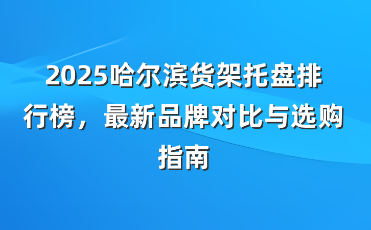 2025哈尔滨货架托盘排行榜,最新品牌对比与选购指南