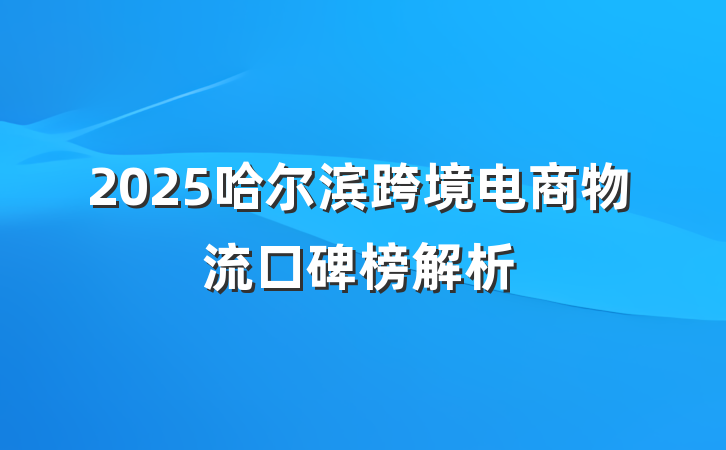 2025哈尔滨跨境电商物流口碑榜解析