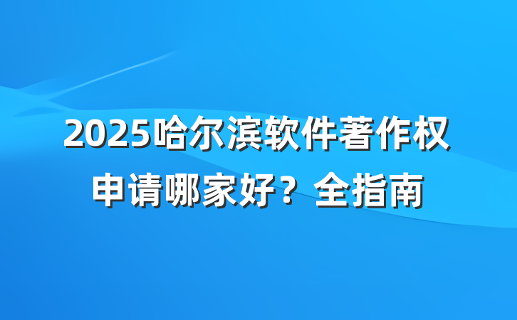 2025哈尔滨软件著作权申请哪家好?全指南