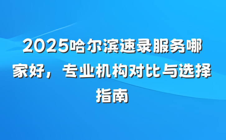 2025哈尔滨速录服务哪家好，专业机构对比与选择指南