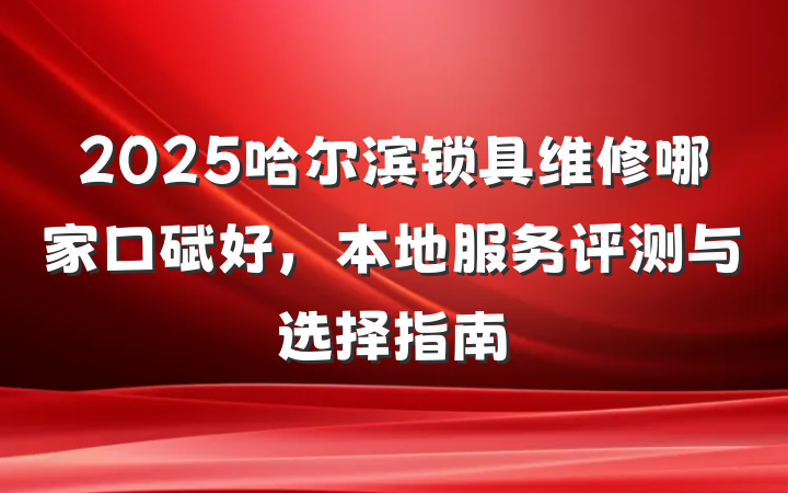 2025哈尔滨锁具维修哪家口碑好，本地服务评测与选择指南