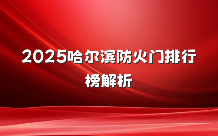 2025哈尔滨防火门排行榜解析