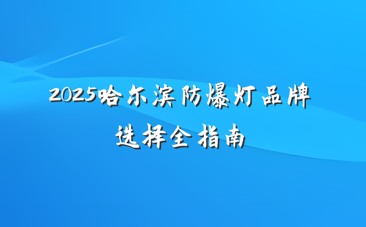 2025哈尔滨防爆灯品牌选择全指南