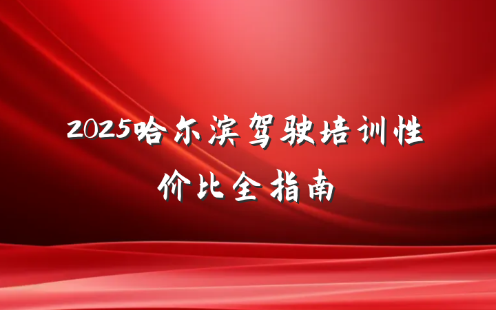 2025哈尔滨驾驶培训性价比全指南