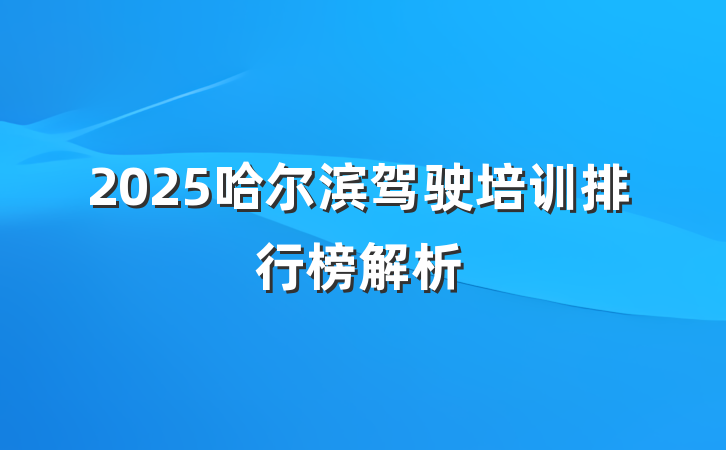 2025哈尔滨驾驶培训排行榜解析