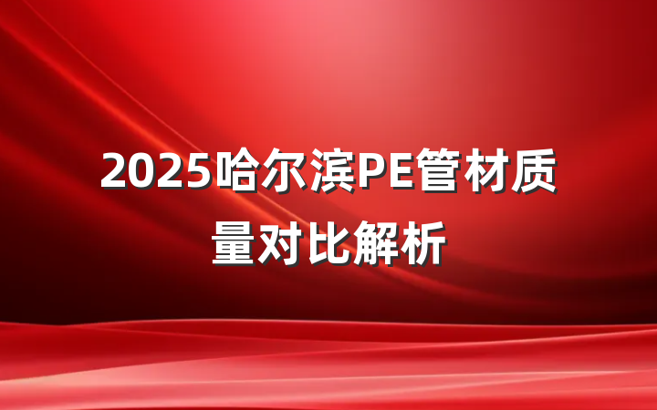 2025哈尔滨PE管材质量对比解析