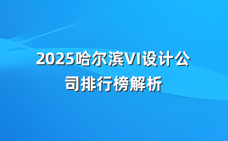 2025哈尔滨VI设计公司排行榜解析
