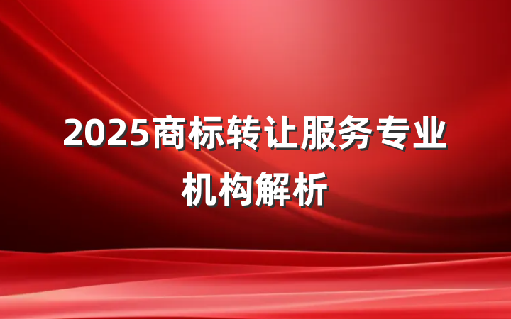 2025商标转让服务专业机构解析