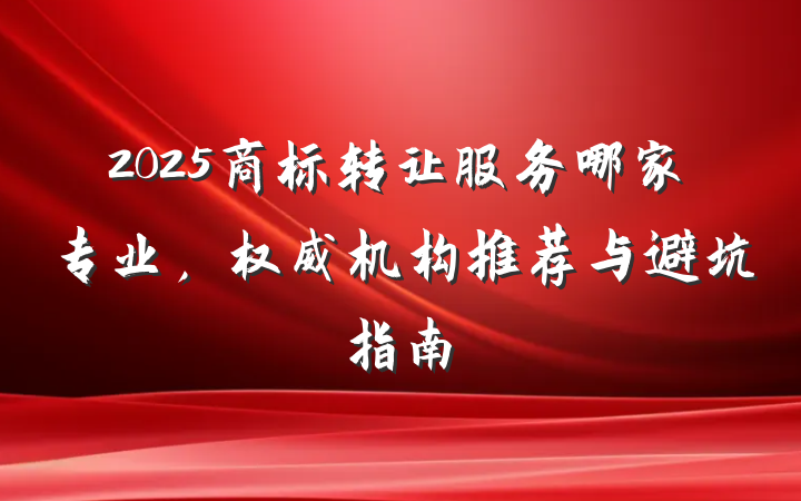 2025商标转让服务哪家专业,权威机构推荐与避坑指南
