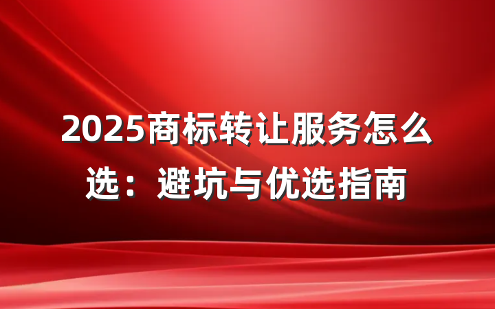 2025商标转让服务怎么选：避坑与优选指南