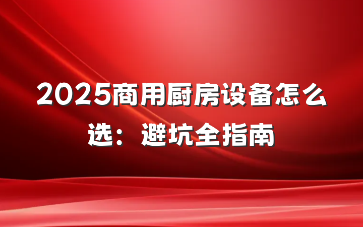 2025商用厨房设备怎么选：避坑全指南