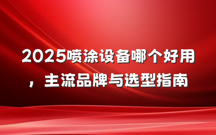 2025喷涂设备哪个好用,主流品牌与选型指南