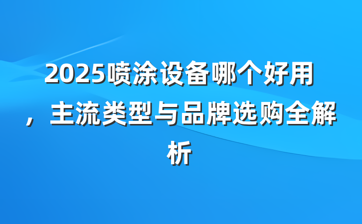 2025喷涂设备哪个好用,主流类型与品牌选购全解析