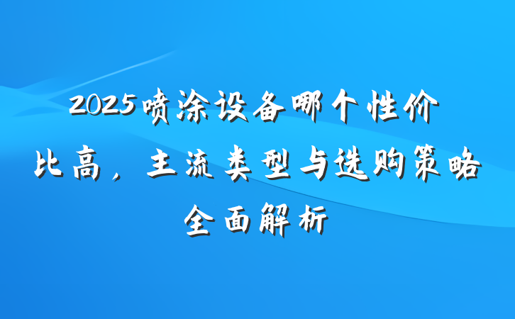 2025喷涂设备哪个性价比高,主流类型与选购策略全面解析
